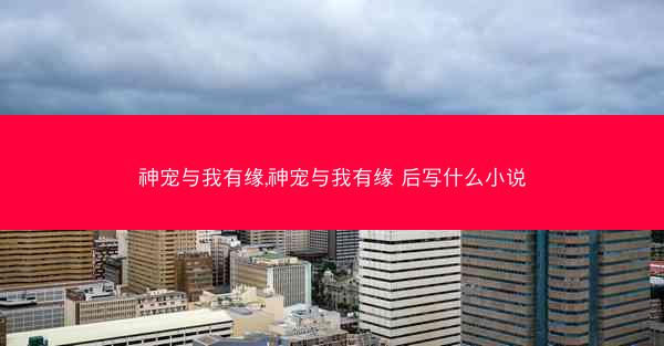 神宠与我有缘,神宠与我有缘 后写什么小说