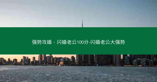 强势攻婚，闪婚老公100分-闪婚老公大强势