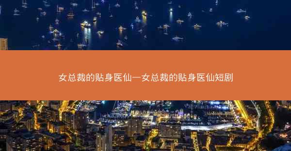 女总裁的贴身医仙—女总裁的贴身医仙短剧