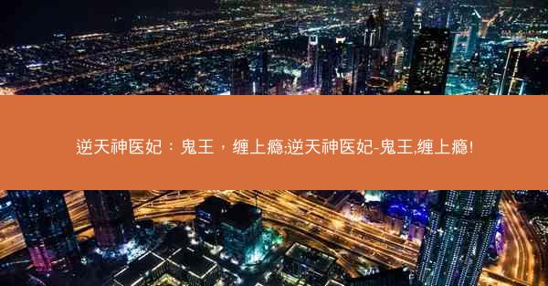 逆天神医妃：鬼王，缠上瘾;逆天神医妃-鬼王,缠上瘾!
