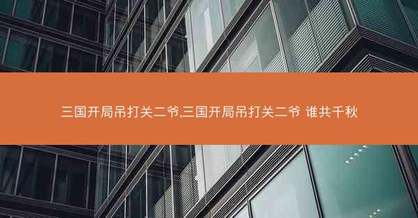 三国开局吊打关二爷,三国开局吊打关二爷 谁共千秋