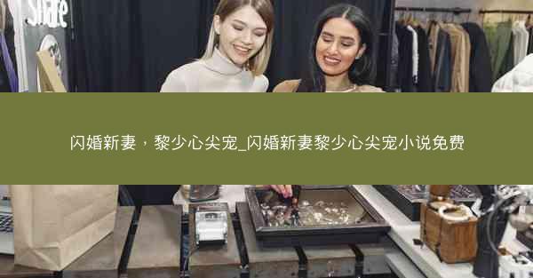 闪婚新妻，黎少心尖宠_闪婚新妻黎少心尖宠小说免费