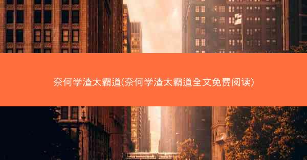 奈何学渣太霸道(奈何学渣太霸道全文免费阅读)