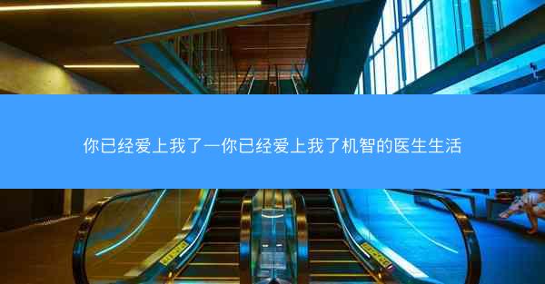 你已经爱上我了—你已经爱上我了机智的医生生活