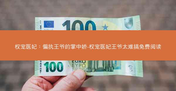 权宠医妃：偏执王爷的掌中娇-权宠医妃王爷太难搞免费阅读
