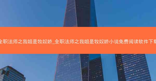 全职法师之我姐是牧奴娇_全职法师之我姐是牧奴娇小说免费阅读软件下载