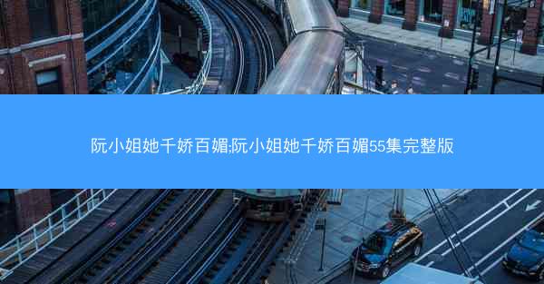 阮小姐她千娇百媚;阮小姐她千娇百媚55集完整版