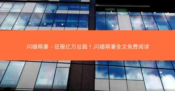闪婚萌妻，征服亿万总裁！,闪婚萌妻全文免费阅读