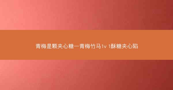 青梅是颗夹心糖—青梅竹马1v 1酥糖夹心陷