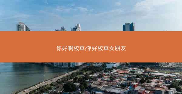 你好啊校草;你好校草女朋友