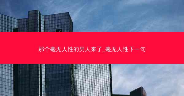 那个毫无人性的男人来了_毫无人性下一句