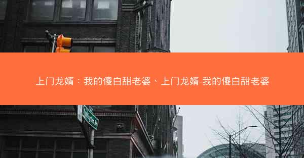上门龙婿：我的傻白甜老婆、上门龙婿-我的傻白甜老婆