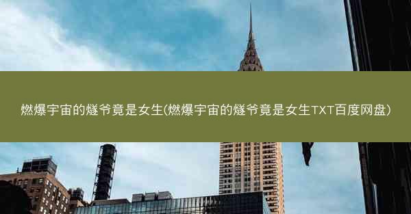 燃爆宇宙的燧爷竟是女生(燃爆宇宙的燧爷竟是女生TXT百度网盘)