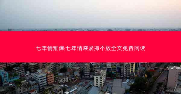 七年情难痒;七年情深紧抓不放全文免费阅读