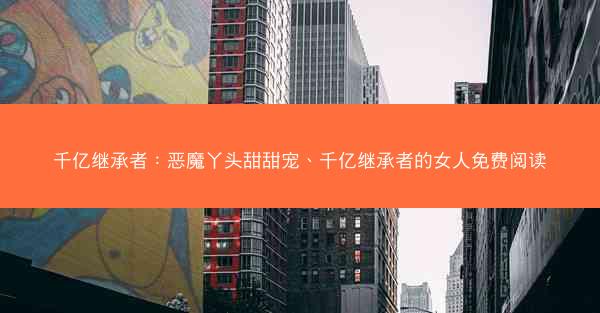 千亿继承者：恶魔丫头甜甜宠、千亿继承者的女人免费阅读