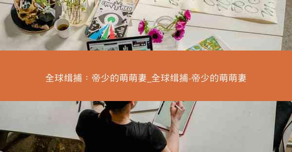 全球缉捕：帝少的萌萌妻_全球缉捕-帝少的萌萌妻