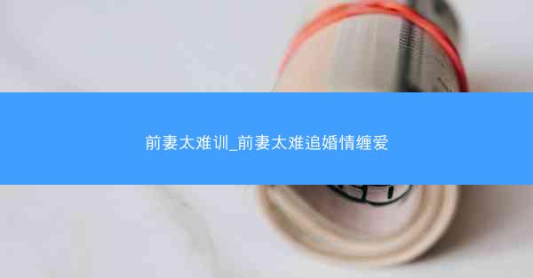 前妻太难训_前妻太难追婚情缠爱