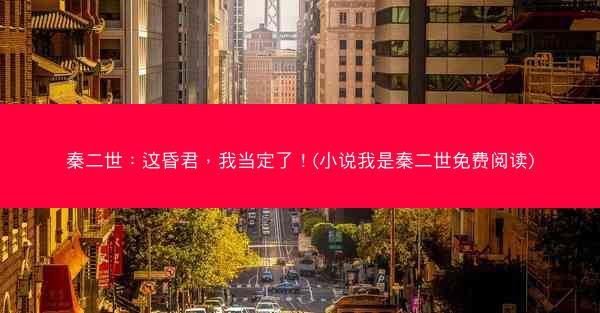 秦二世：这昏君，我当定了！(小说我是秦二世免费阅读)