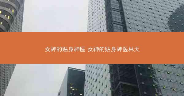 女神的贴身神医-女神的贴身神医林天