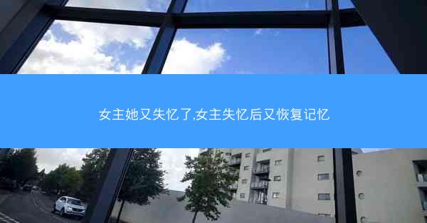女主她又失忆了,女主失忆后又恢复记忆