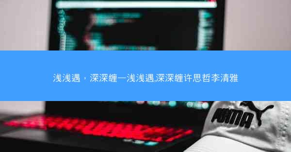 浅浅遇，深深缠—浅浅遇,深深缠许思哲李清雅