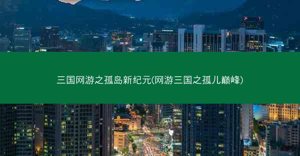 三国网游之孤岛新纪元(网游三国之孤儿巅峰)