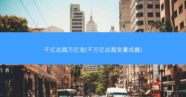 千亿总裁万亿宠(千万亿总裁宠妻成瘾)