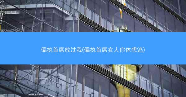 偏执首席放过我(偏执首席女人你休想逃)