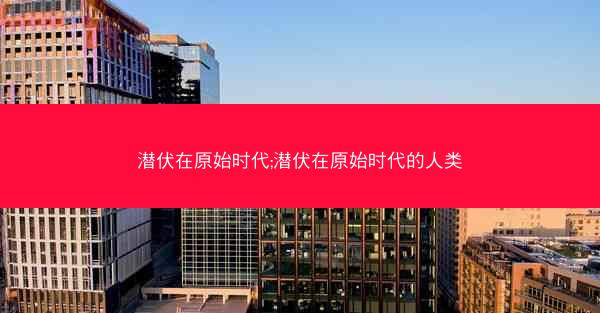 潜伏在原始时代;潜伏在原始时代的人类