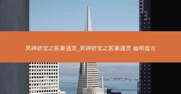 男神娇宠之医妻通灵_男神娇宠之医妻通灵 幽明盘古