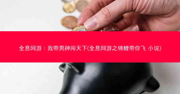 全息网游：我带男神闯天下(全息网游之锦鲤带你飞 小说)