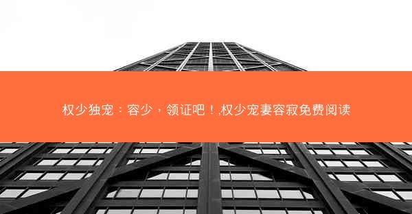 权少独宠：容少，领证吧！,权少宠妻容寂免费阅读
