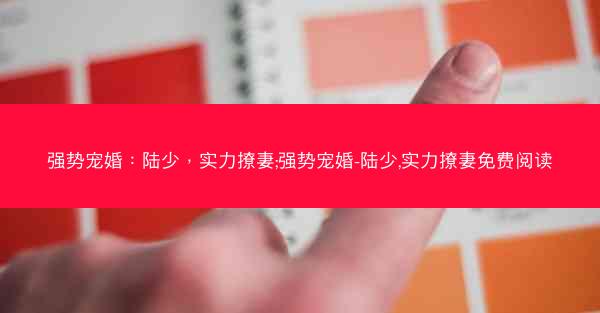 强势宠婚：陆少，实力撩妻;强势宠婚-陆少,实力撩妻免费阅读