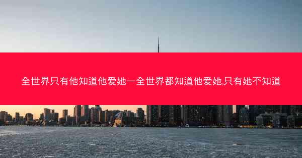 全世界只有他知道他爱她—全世界都知道他爱她,只有她不知道