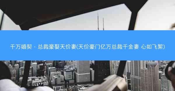 千万婚契，总裁豪娶天价妻(天价豪门亿万总裁千金妻 心如飞絮)