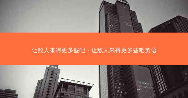 让敌人来得更多些吧、让敌人来得更多些吧英语