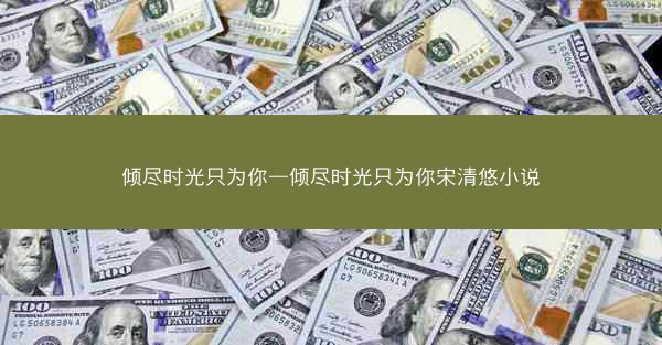 倾尽时光只为你—倾尽时光只为你宋清悠小说