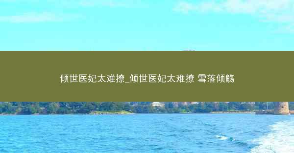 倾世医妃太难撩_倾世医妃太难撩 雪落倾觞