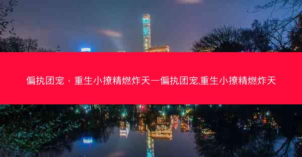 偏执团宠，重生小撩精燃炸天—偏执团宠,重生小撩精燃炸天