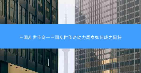 三国乱世传奇—三国乱世传奇助力周泰如何成为副将 三国乱世传奇—三国乱世传奇助力周泰如何成为副将