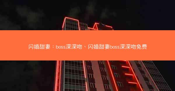 闪婚甜妻:boss深深吻、闪婚甜妻boss深深吻免费 闪婚甜妻:boss深深吻、闪婚甜妻boss深深吻免费