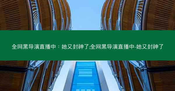 全网黑导演直播中：她又封神了;全网黑导演直播中-她又封神了