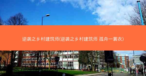 逆袭之乡村建筑师(逆袭之乡村建筑师 孤舟一蓑衣)