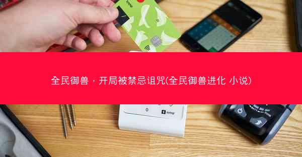 全民御兽，开局被禁忌诅咒(全民御兽进化 小说)