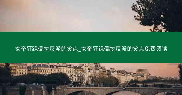 女帝狂踩偏执反派的笑点_女帝狂踩偏执反派的笑点免费阅读