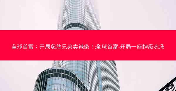 全球首富：开局忽悠兄弟卖辣条！;全球首富-开局一座神级农场