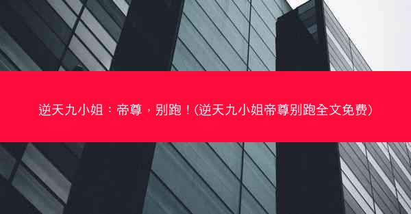 逆天九小姐：帝尊，别跑！(逆天九小姐帝尊别跑全文免费)