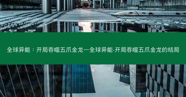 全球异能:开局吞噬五爪金龙—全球异能-开局吞噬五爪金龙的结局 全球异能:开局吞噬五爪金龙—全球异能-开局吞噬五爪金龙的结局