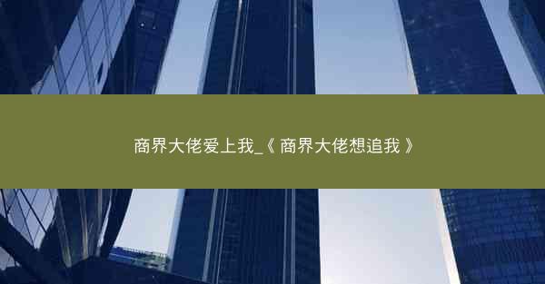 商界大佬爱上我_《商界大佬想追我》