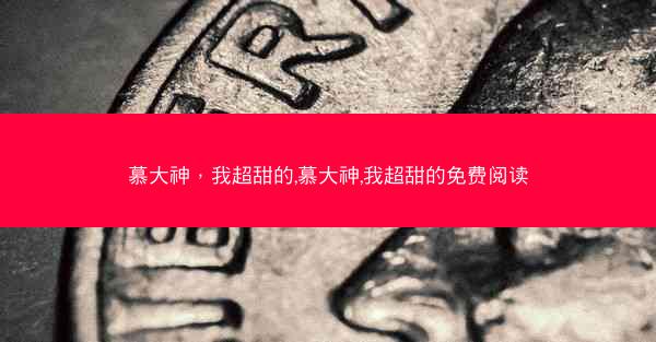 慕大神，我超甜的,慕大神,我超甜的免费阅读